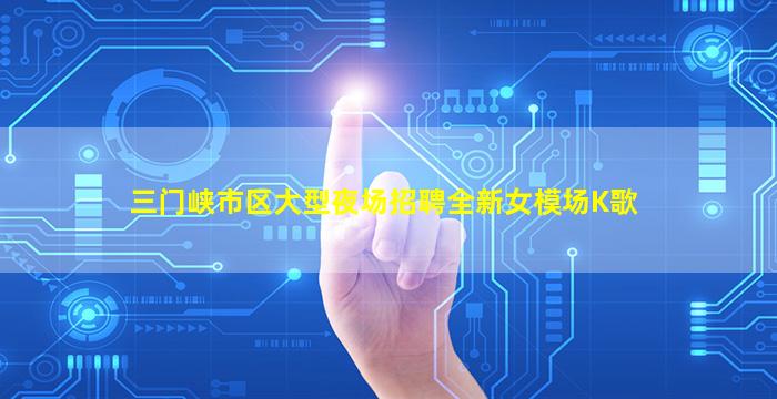 三门峡市区大型夜场招聘全新女模场K歌