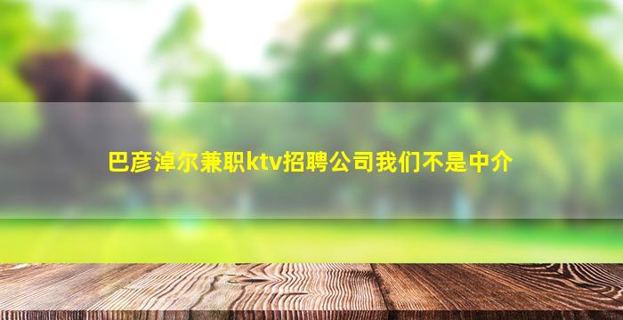 巴彦淖尔兼职ktv招聘公司我们不是中介